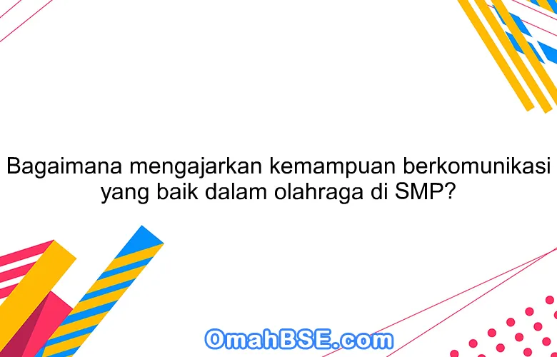 Bagaimana mengajarkan kemampuan berkomunikasi yang baik dalam olahraga di SMP?