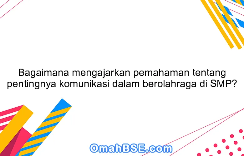 Bagaimana mengajarkan pemahaman tentang pentingnya komunikasi dalam berolahraga di SMP?