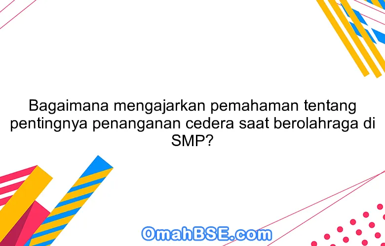 Bagaimana mengajarkan pemahaman tentang pentingnya penanganan cedera saat berolahraga di SMP?