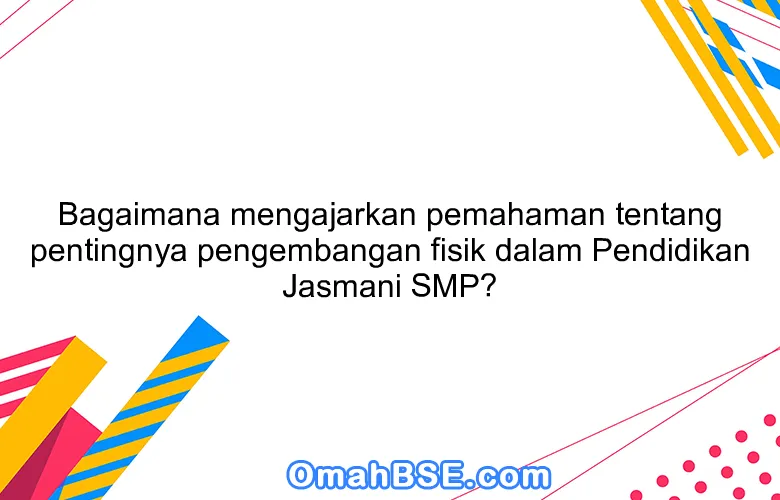 Bagaimana mengajarkan pemahaman tentang pentingnya pengembangan fisik dalam Pendidikan Jasmani SMP?
