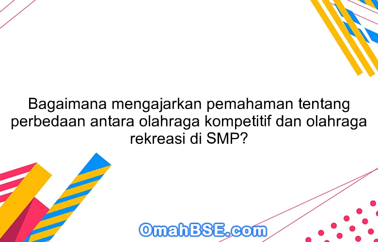 Bagaimana mengajarkan pemahaman tentang perbedaan antara olahraga kompetitif dan olahraga rekreasi di SMP?