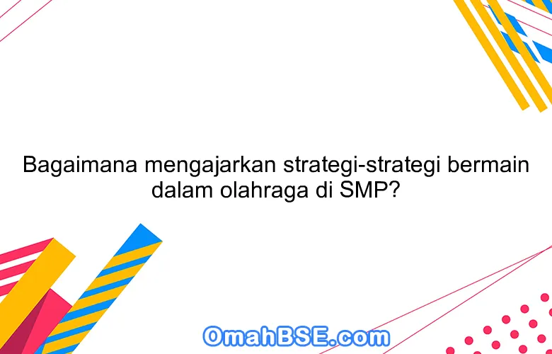 Bagaimana mengajarkan strategi-strategi bermain dalam olahraga di SMP?