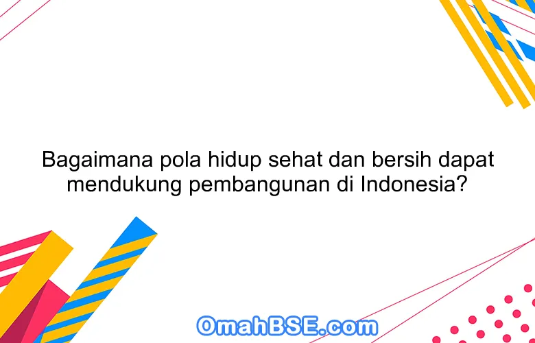 Bagaimana pola hidup sehat dan bersih dapat mendukung pembangunan di Indonesia?