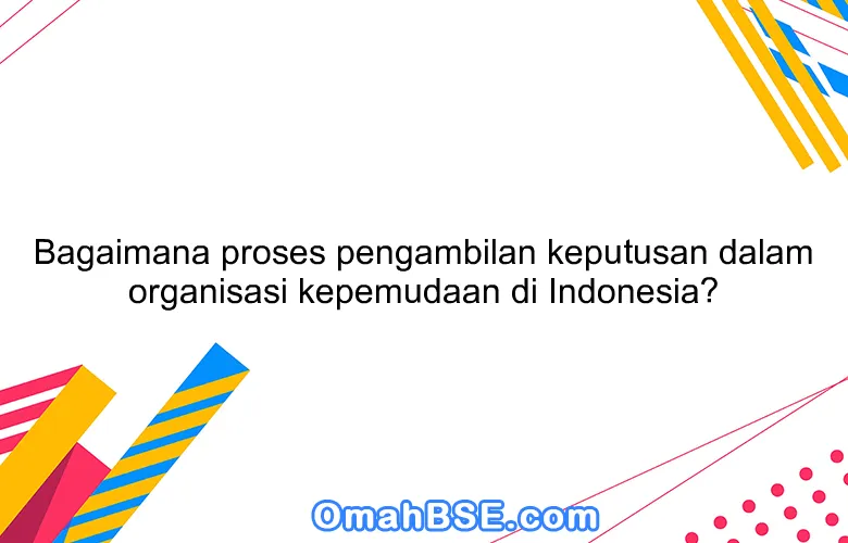 Bagaimana proses pengambilan keputusan dalam organisasi kepemudaan di Indonesia?