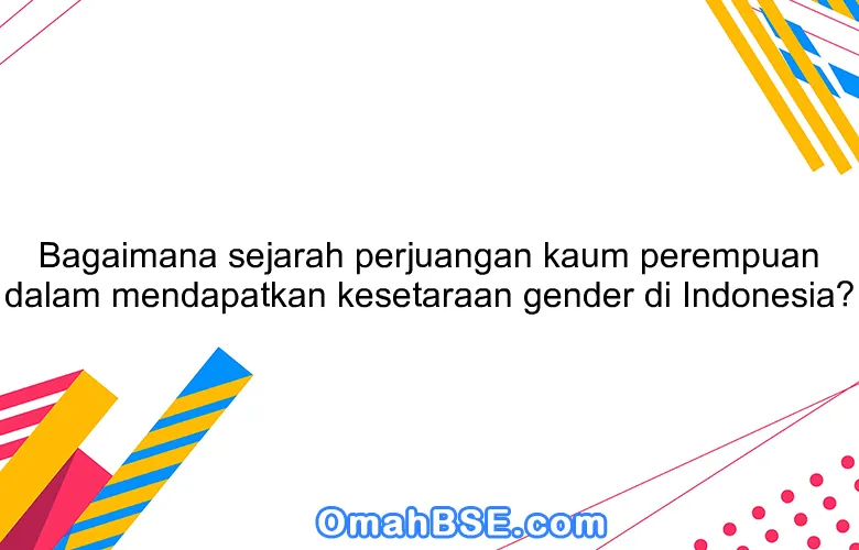 Bagaimana sejarah perjuangan kaum perempuan dalam mendapatkan kesetaraan gender di Indonesia?