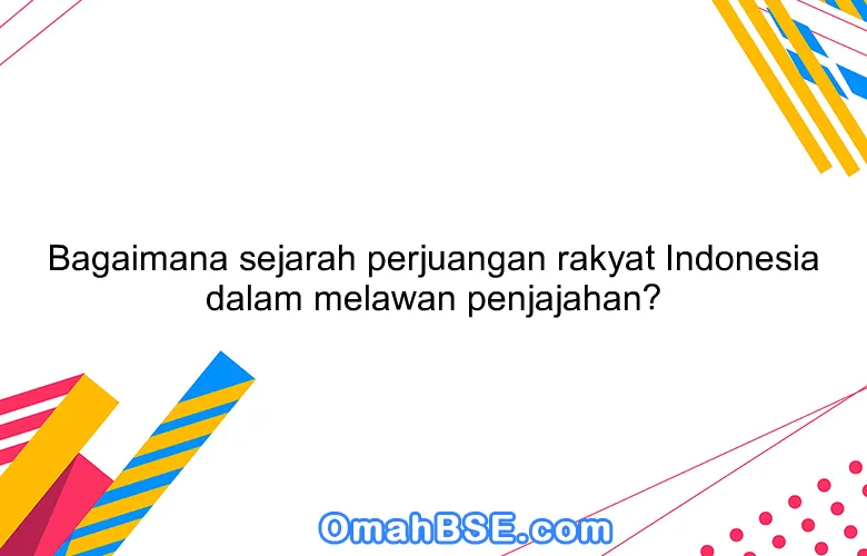 Bagaimana sejarah perjuangan rakyat Indonesia dalam melawan penjajahan?