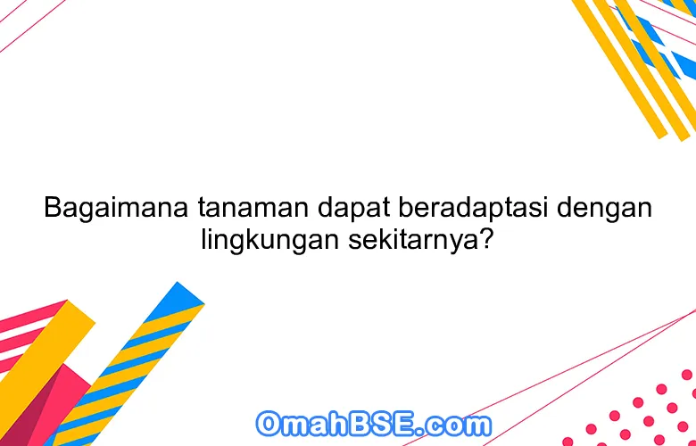 Bagaimana tanaman dapat beradaptasi dengan lingkungan sekitarnya?