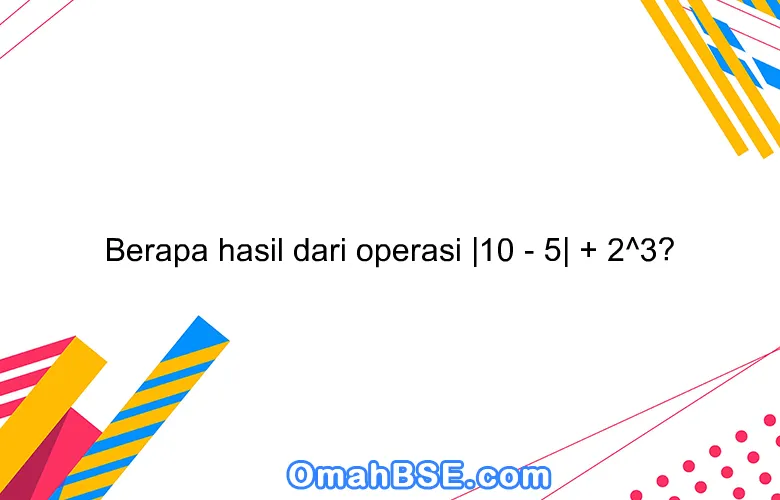 Berapa hasil dari operasi |10 - 5| + 2^3?