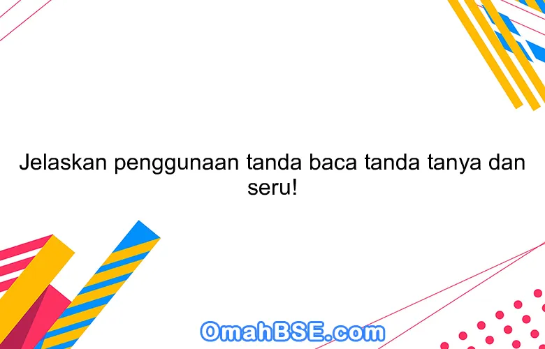 Jelaskan penggunaan tanda baca tanda tanya dan seru!