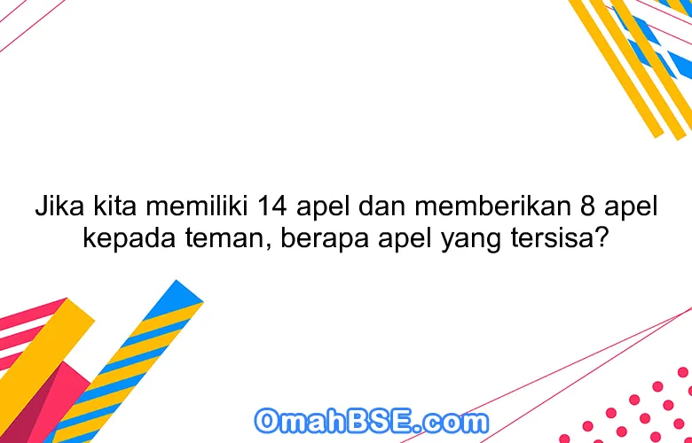 Jika kita memiliki 14 apel dan memberikan 8 apel kepada teman, berapa apel yang tersisa?
