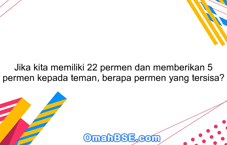 Jika kita memiliki 22 permen dan memberikan 5 permen kepada teman, berapa permen yang tersisa?