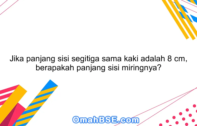 Jika panjang sisi segitiga sama kaki adalah 8 cm, berapakah panjang sisi miringnya?