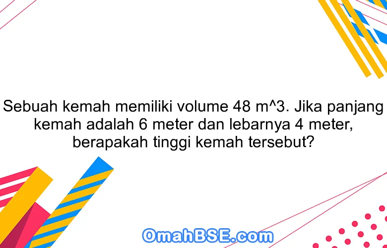 Sebuah kemah memiliki volume 48 m^3. Jika panjang kemah adalah 6 meter dan lebarnya 4 meter, berapakah tinggi kemah tersebut?