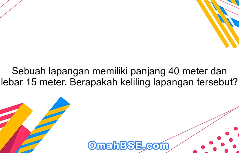 Sebuah lapangan memiliki panjang 40 meter dan lebar 15 meter. Berapakah keliling lapangan tersebut?
