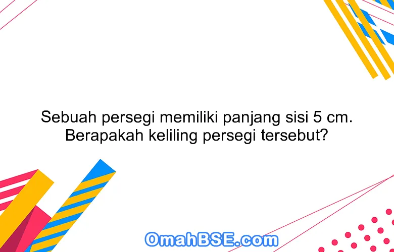 Sebuah persegi memiliki panjang sisi 5 cm. Berapakah keliling persegi tersebut?