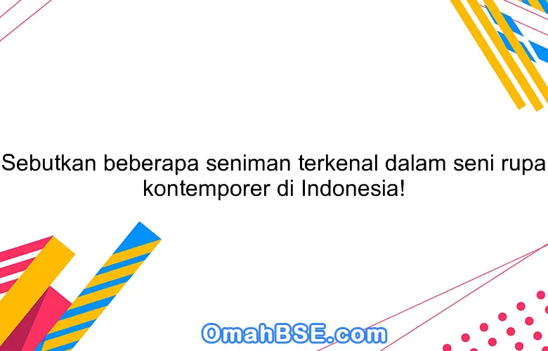 Sebutkan beberapa seniman terkenal dalam seni rupa kontemporer di Indonesia!