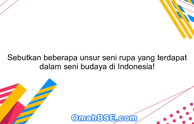 Sebutkan beberapa unsur seni rupa yang terdapat dalam seni budaya di Indonesia!