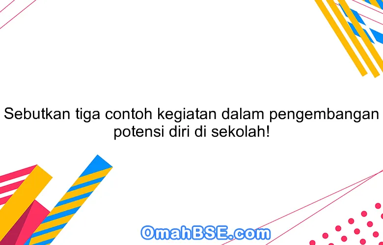 Sebutkan tiga contoh kegiatan dalam pengembangan potensi diri di sekolah!