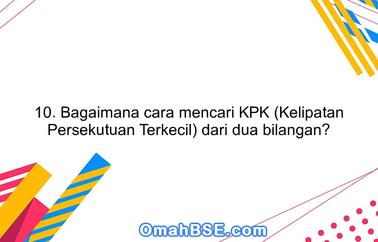10. Bagaimana cara mencari KPK (Kelipatan Persekutuan Terkecil) dari dua bilangan?