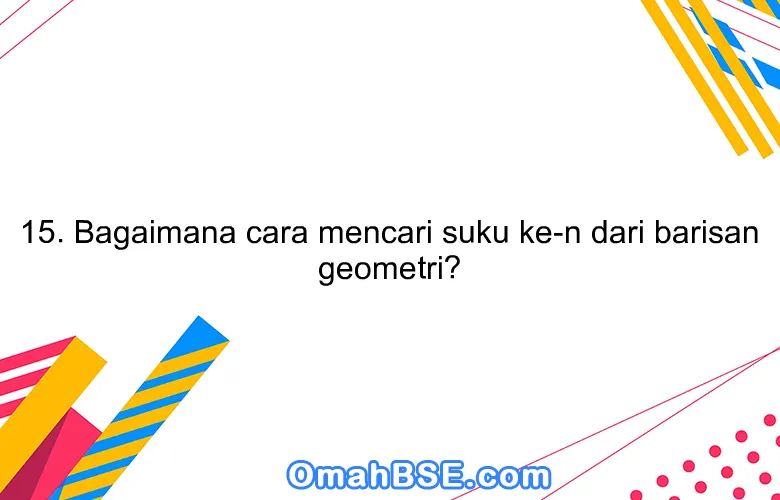 15. Bagaimana cara mencari suku ke-n dari barisan geometri?