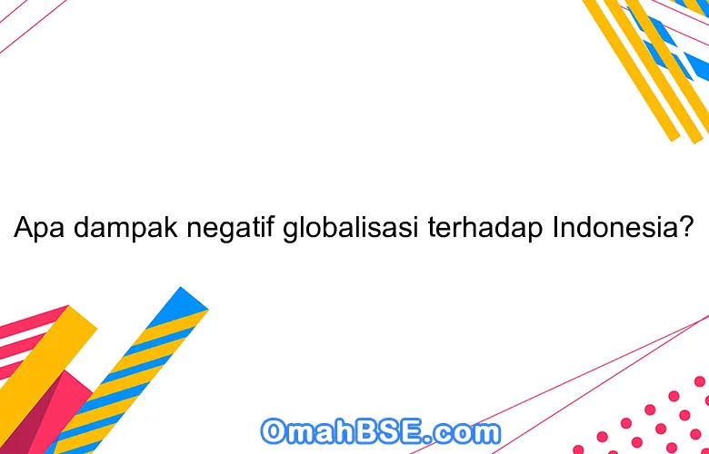 Apa dampak negatif globalisasi terhadap Indonesia?