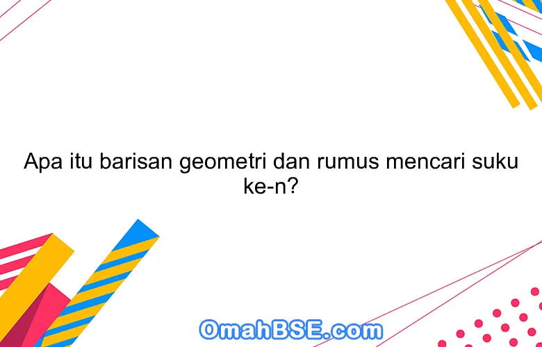 Apa itu barisan geometri dan rumus mencari suku ke-n?