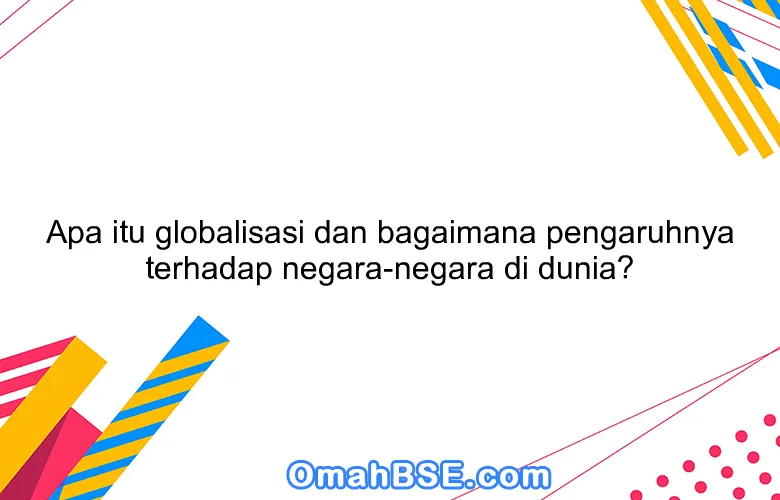 Apa itu globalisasi dan bagaimana pengaruhnya terhadap negara-negara di dunia?