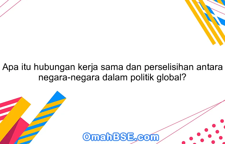 Apa itu hubungan kerja sama dan perselisihan antara negara-negara dalam politik global?