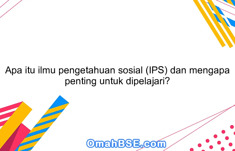 Apa itu ilmu pengetahuan sosial (IPS) dan mengapa penting untuk dipelajari?