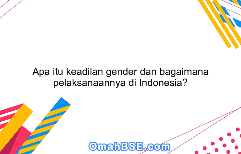 Apa itu keadilan gender dan bagaimana pelaksanaannya di Indonesia?