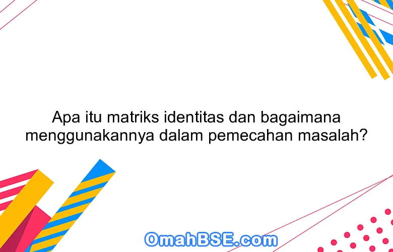Apa itu matriks identitas dan bagaimana menggunakannya dalam pemecahan masalah?