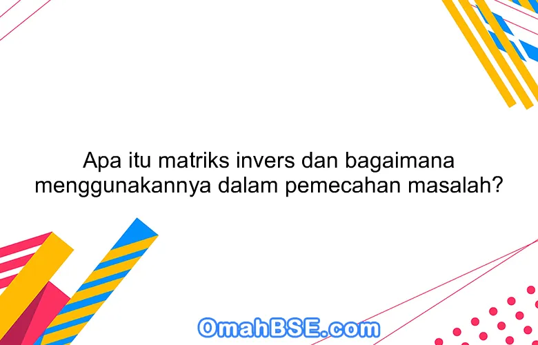 Apa itu matriks invers dan bagaimana menggunakannya dalam pemecahan masalah?