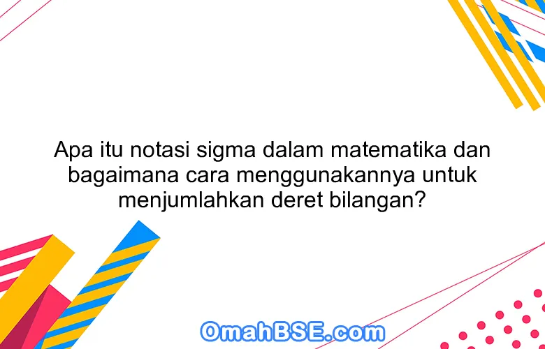 Apa itu notasi sigma dalam matematika dan bagaimana cara menggunakannya untuk menjumlahkan deret bilangan?