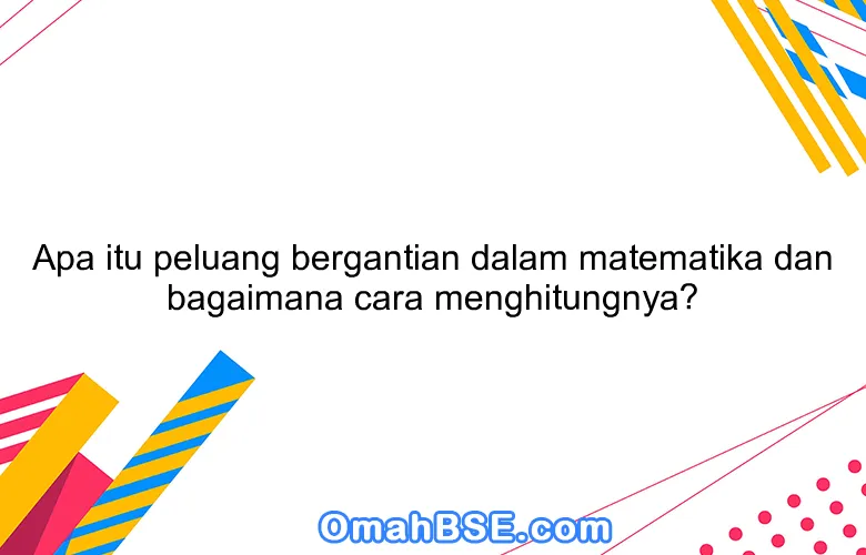 Apa itu peluang bergantian dalam matematika dan bagaimana cara menghitungnya?
