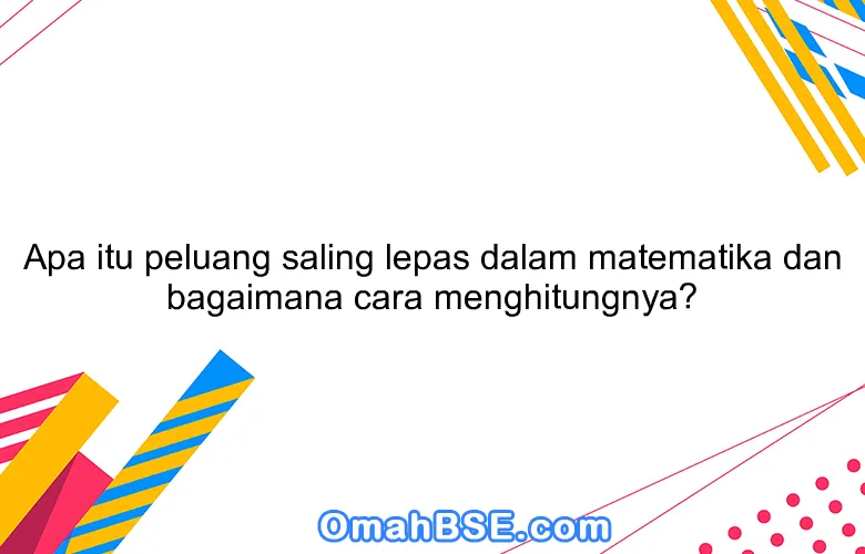 Apa itu peluang saling lepas dalam matematika dan bagaimana cara menghitungnya?