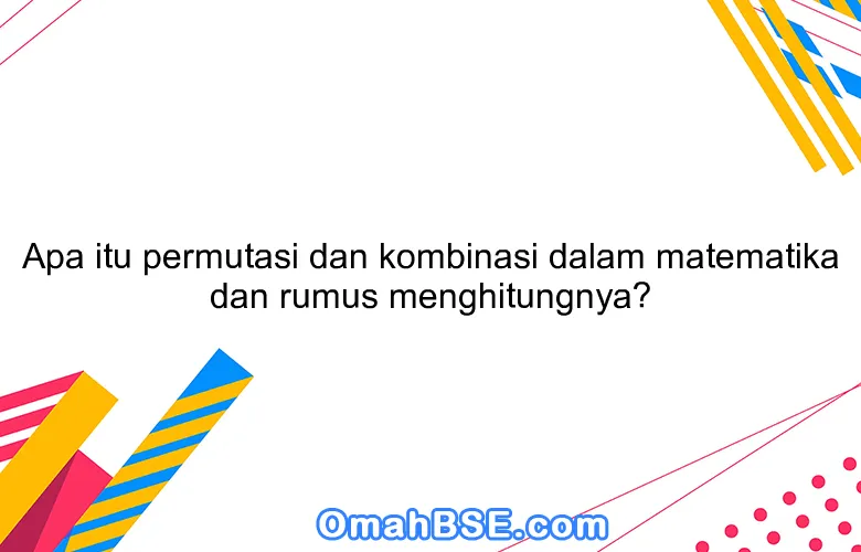 Apa itu permutasi dan kombinasi dalam matematika dan rumus menghitungnya?