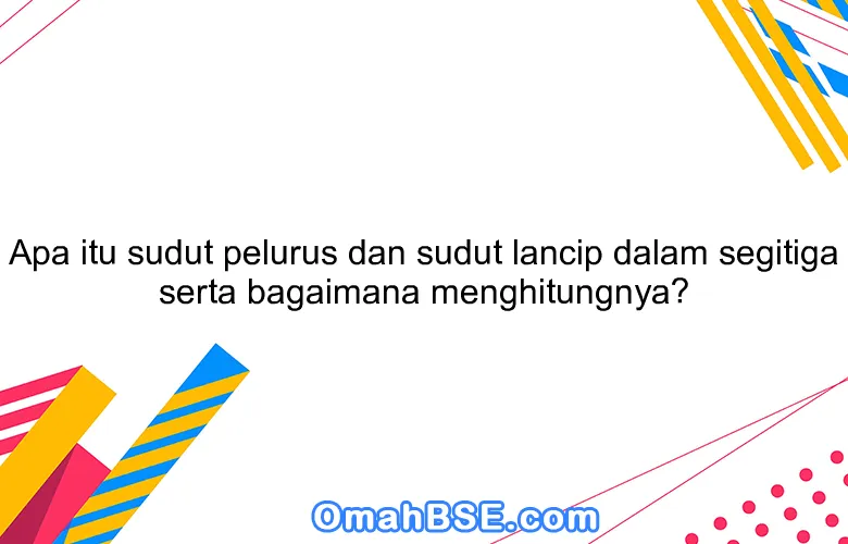 Apa itu sudut pelurus dan sudut lancip dalam segitiga serta bagaimana menghitungnya?