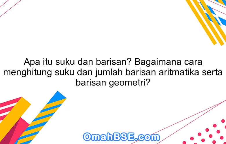 Apa itu suku dan barisan? Bagaimana cara menghitung suku dan jumlah barisan aritmatika serta barisan geometri?