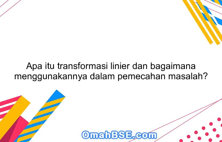 Apa itu transformasi linier dan bagaimana menggunakannya dalam pemecahan masalah?