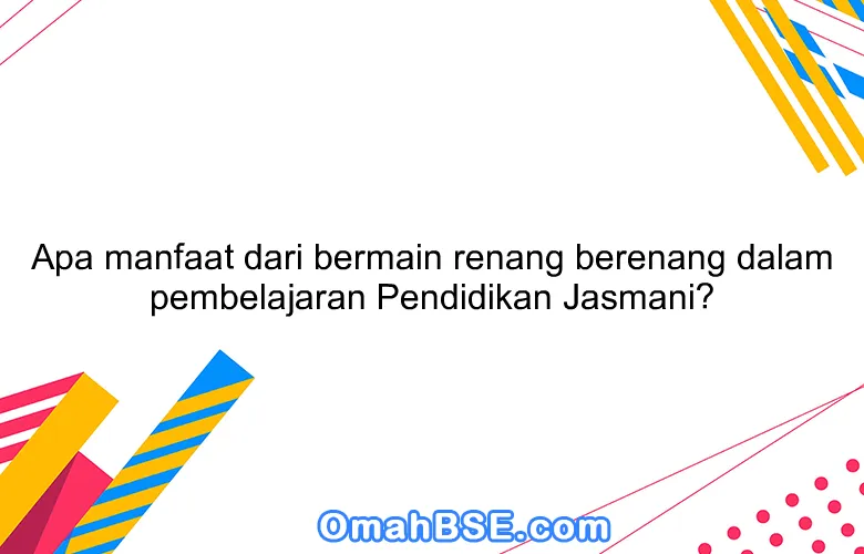 Apa manfaat dari bermain renang berenang dalam pembelajaran Pendidikan Jasmani?