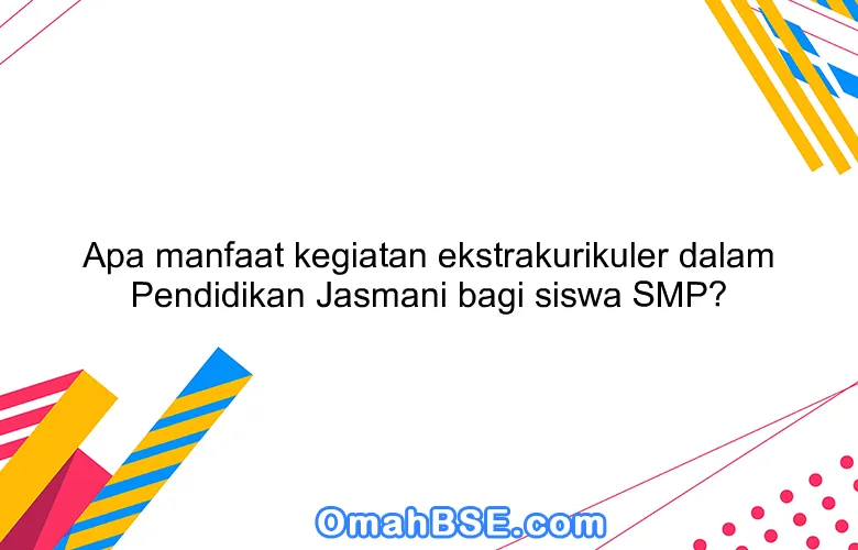 Apa manfaat kegiatan ekstrakurikuler dalam Pendidikan Jasmani bagi siswa SMP?