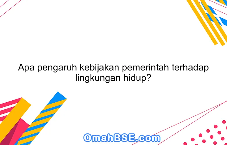 Apa pengaruh kebijakan pemerintah terhadap lingkungan hidup?