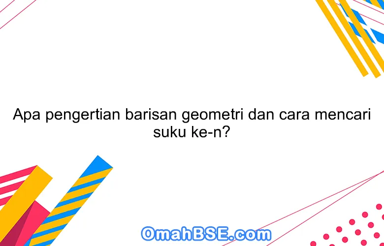 Apa pengertian barisan geometri dan cara mencari suku ke-n?