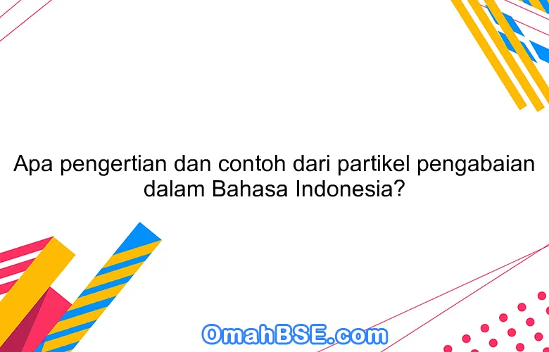 Apa pengertian dan contoh dari partikel pengabaian dalam Bahasa Indonesia?
