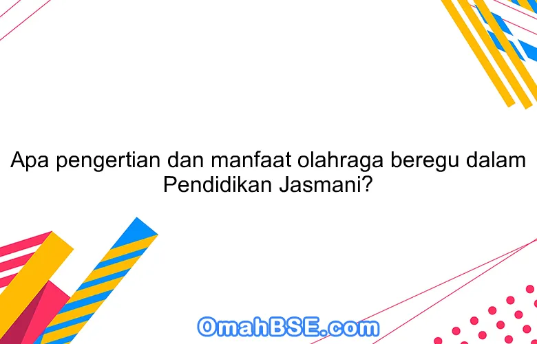Apa pengertian dan manfaat olahraga beregu dalam Pendidikan Jasmani?