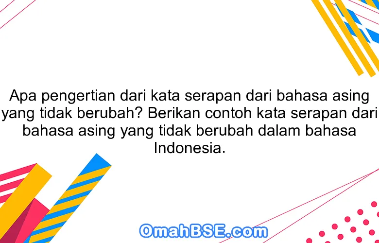 Apa pengertian dari kata serapan dari bahasa asing yang tidak berubah? Berikan contoh kata serapan dari bahasa asing yang tidak berubah dalam bahasa Indonesia.