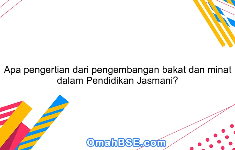 Apa pengertian dari pengembangan bakat dan minat dalam Pendidikan Jasmani?