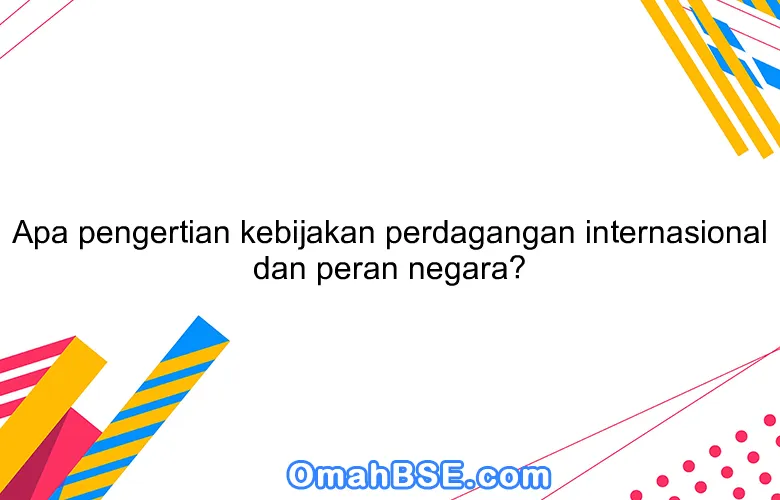 Apa pengertian kebijakan perdagangan internasional dan peran negara?