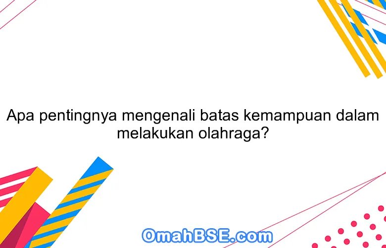 Apa pentingnya mengenali batas kemampuan dalam melakukan olahraga?