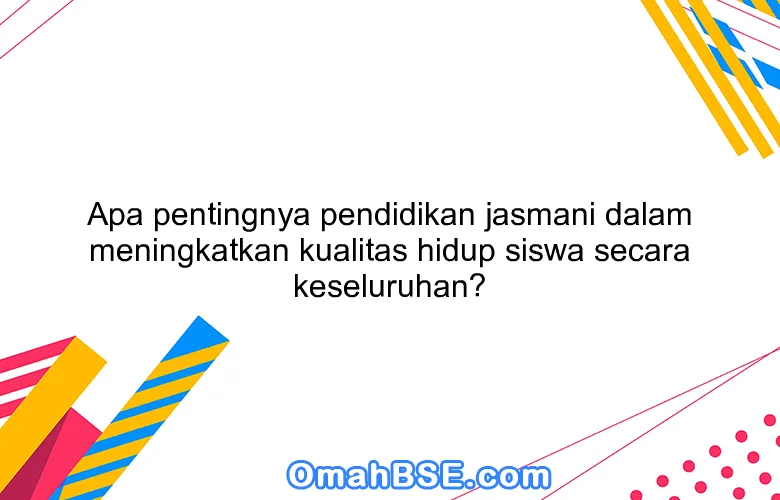 Apa pentingnya pendidikan jasmani dalam meningkatkan kualitas hidup siswa secara keseluruhan?